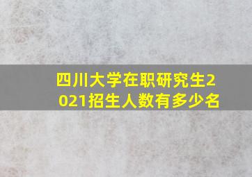 四川大学在职研究生2021招生人数有多少名