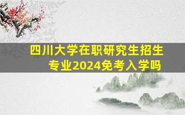 四川大学在职研究生招生专业2024免考入学吗