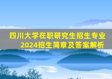 四川大学在职研究生招生专业2024招生简章及答案解析