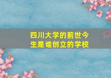 四川大学的前世今生是谁创立的学校