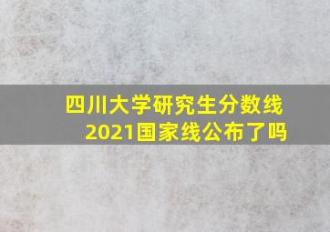 四川大学研究生分数线2021国家线公布了吗