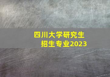 四川大学研究生招生专业2023