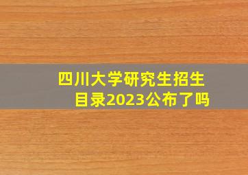 四川大学研究生招生目录2023公布了吗