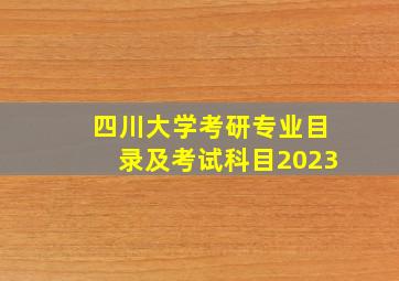 四川大学考研专业目录及考试科目2023