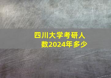 四川大学考研人数2024年多少