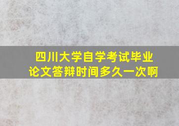 四川大学自学考试毕业论文答辩时间多久一次啊