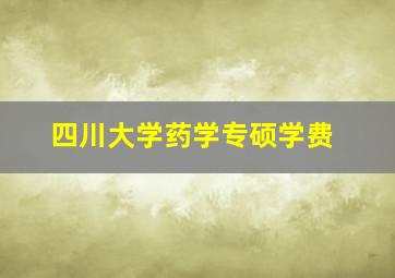 四川大学药学专硕学费