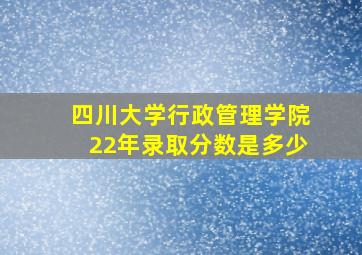 四川大学行政管理学院22年录取分数是多少