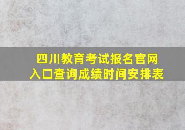 四川教育考试报名官网入口查询成绩时间安排表