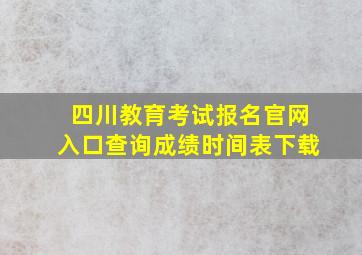 四川教育考试报名官网入口查询成绩时间表下载