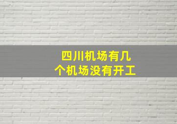 四川机场有几个机场没有开工