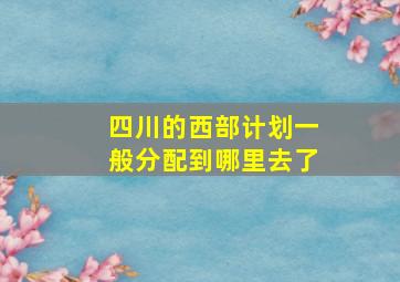 四川的西部计划一般分配到哪里去了