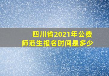 四川省2021年公费师范生报名时间是多少