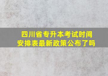 四川省专升本考试时间安排表最新政策公布了吗