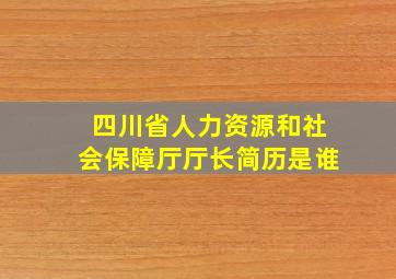 四川省人力资源和社会保障厅厅长简历是谁