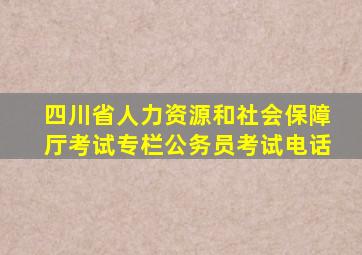 四川省人力资源和社会保障厅考试专栏公务员考试电话