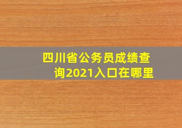 四川省公务员成绩查询2021入口在哪里