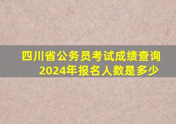 四川省公务员考试成绩查询2024年报名人数是多少