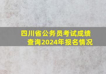 四川省公务员考试成绩查询2024年报名情况