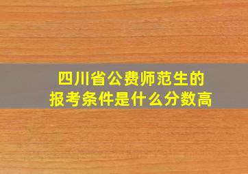 四川省公费师范生的报考条件是什么分数高