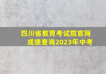 四川省教育考试院官网成绩查询2023年中考