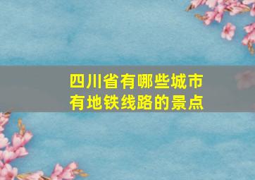 四川省有哪些城市有地铁线路的景点