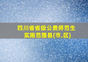 四川省省级公费师范生实施范围县(市,区)