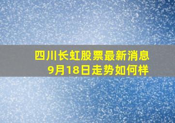 四川长虹股票最新消息9月18日走势如何样