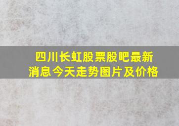 四川长虹股票股吧最新消息今天走势图片及价格