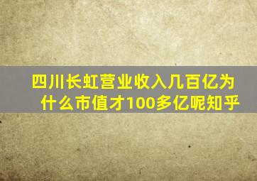 四川长虹营业收入几百亿为什么市值才100多亿呢知乎