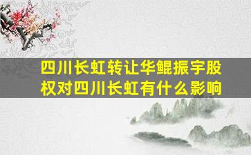 四川长虹转让华鲲振宇股权对四川长虹有什么影响