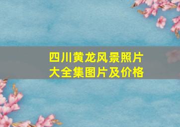 四川黄龙风景照片大全集图片及价格