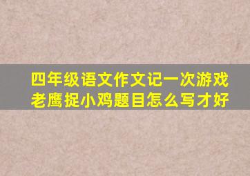 四年级语文作文记一次游戏老鹰捉小鸡题目怎么写才好