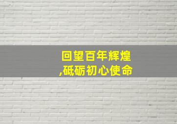 回望百年辉煌,砥砺初心使命