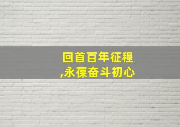 回首百年征程,永葆奋斗初心