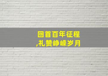 回首百年征程,礼赞峥嵘岁月