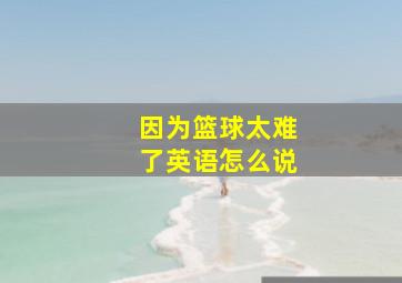 因为篮球太难了英语怎么说