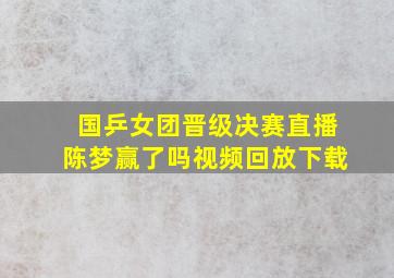 国乒女团晋级决赛直播陈梦赢了吗视频回放下载