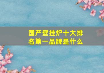 国产壁挂炉十大排名第一品牌是什么