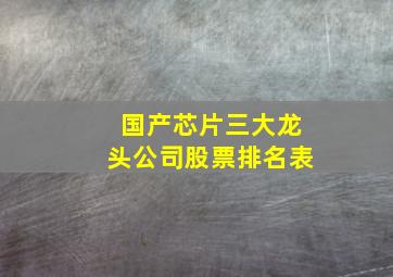 国产芯片三大龙头公司股票排名表