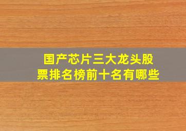 国产芯片三大龙头股票排名榜前十名有哪些