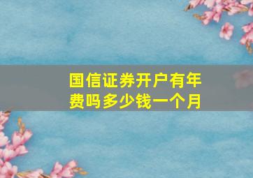 国信证券开户有年费吗多少钱一个月