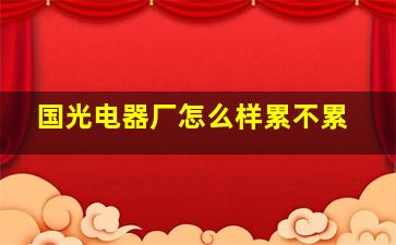 国光电器厂怎么样累不累