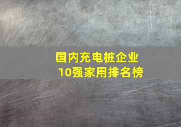 国内充电桩企业10强家用排名榜