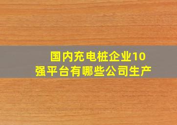 国内充电桩企业10强平台有哪些公司生产