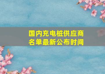 国内充电桩供应商名单最新公布时间