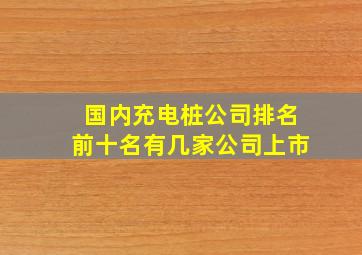 国内充电桩公司排名前十名有几家公司上市