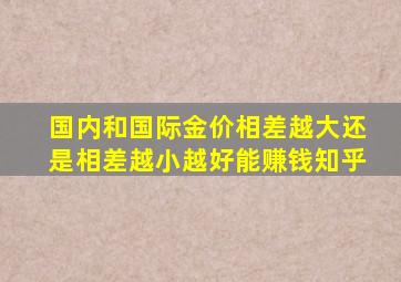 国内和国际金价相差越大还是相差越小越好能赚钱知乎