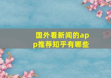 国外看新闻的app推荐知乎有哪些