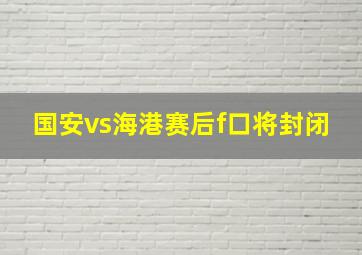 国安vs海港赛后f口将封闭